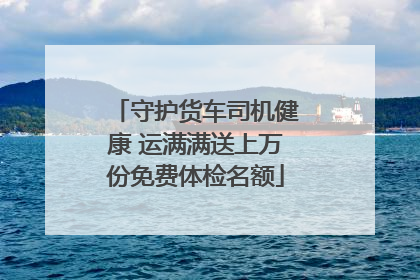 守护货车司机健康 运满满送上万份免费体检名额