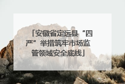 安徽省定远县“四严”举措筑牢市场监管领域安全底线