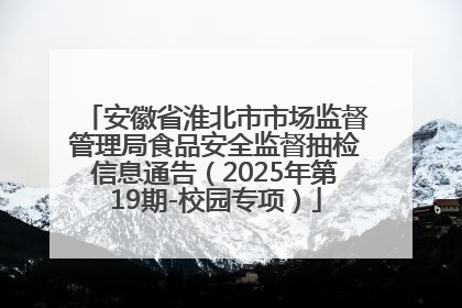 安徽省淮北市市场监督管理局食品安全监督抽检信息通告（2025年第19期-校园专项）