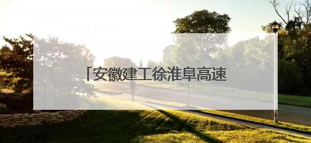 安徽建工徐淮阜高速：打造智慧建造标杆 铺就长三角融合坦途