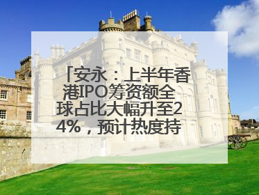 安永：上半年香港IPO筹资额全球占比大幅升至24%，预计热度持续推升