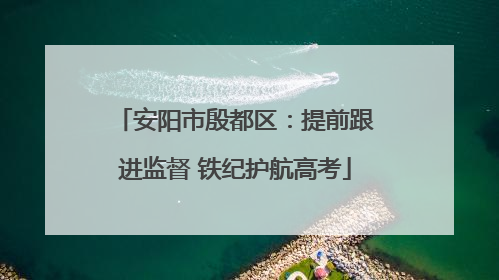 安阳市殷都区：提前跟进监督 铁纪护航高考