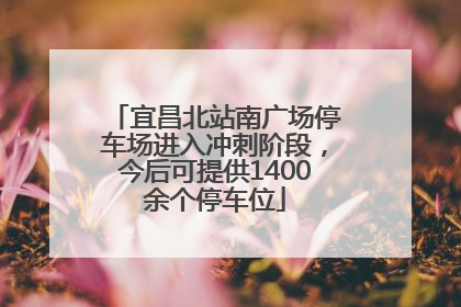 宜昌北站南广场停车场进入冲刺阶段，今后可提供1400余个停车位