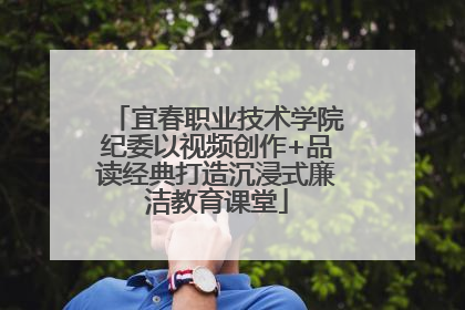 宜春职业技术学院纪委以视频创作+品读经典打造沉浸式廉洁教育课堂