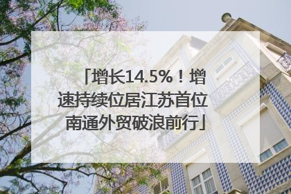 增长14.5%！增速持续位居江苏首位 南通外贸破浪前行