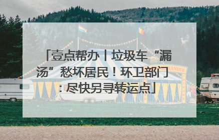 壹点帮办丨垃圾车“漏汤”愁坏居民！环卫部门：尽快另寻转运点