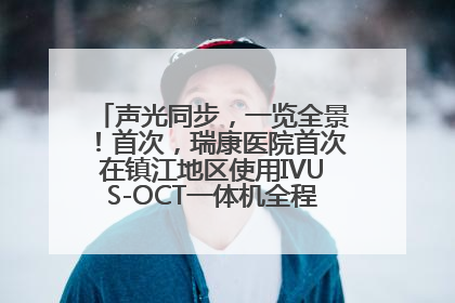 声光同步，一览全景！首次，瑞康医院首次在镇江地区使用IVUS-OCT一体机全程指导冠脉介入手术