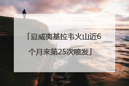 夏威夷基拉韦火山近6个月来第25次喷发
