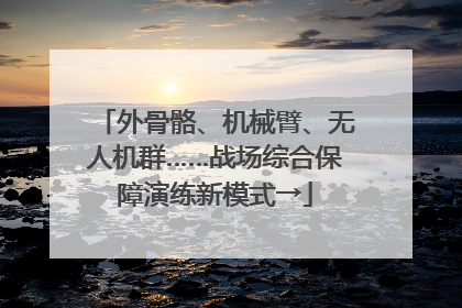 外骨骼、机械臂、无人机群……战场综合保障演练新模式→