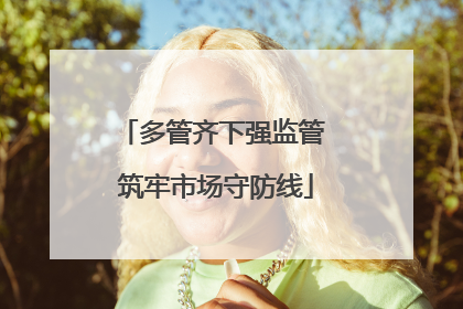 多管齐下强监管 筑牢市场守防线