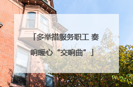 多举措服务职工 奏响暖心“交响曲”