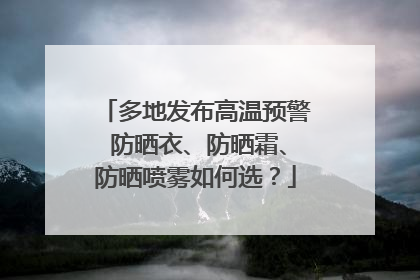 多地发布高温预警 防晒衣、防晒霜、防晒喷雾如何选？