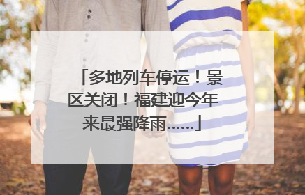 多地列车停运！景区关闭！福建迎今年来最强降雨……