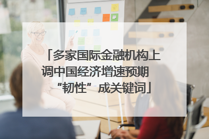 多家国际金融机构上调中国经济增速预期 “韧性”成关键词