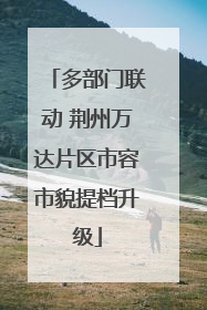 多部门联动 荆州万达片区市容市貌提档升级