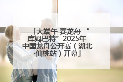 大端午 赛龙舟 “库姆巴特”2025年中国龙舟公开赛（湖北·仙桃站）开幕