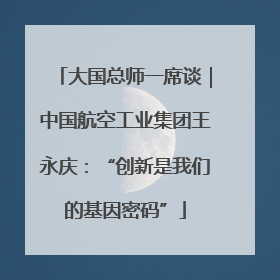 大国总师一席谈｜中国航空工业集团王永庆：“创新是我们的基因密码”