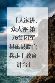 大家讲、众人评 第76集团军某旅鼓励官兵走上教育讲台