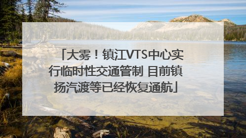 大雾！镇江VTS中心实行临时性交通管制 目前镇扬汽渡等已经恢复通航