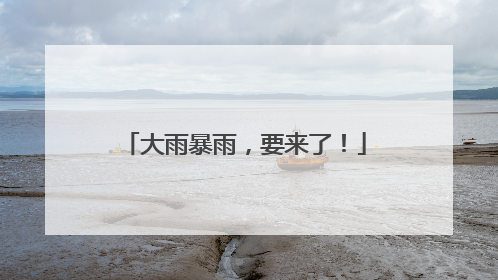 大雨暴雨，要来了！