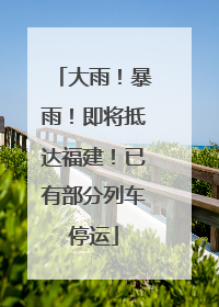 大雨！暴雨！即将抵达福建！已有部分列车停运