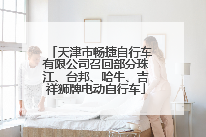 天津市畅捷自行车有限公司召回部分珠江、台邦、哈牛、吉祥狮牌电动自行车