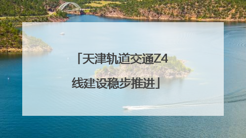 天津轨道交通Z4线建设稳步推进