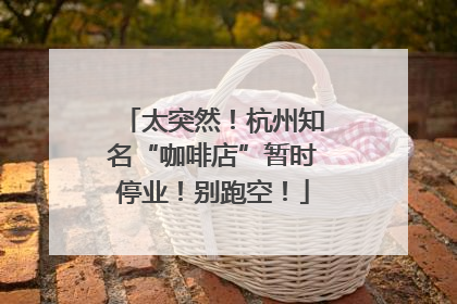 太突然！杭州知名“咖啡店”暂时停业！别跑空！