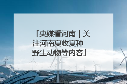 央媒看河南｜关注河南夏收夏种 野生动物等内容