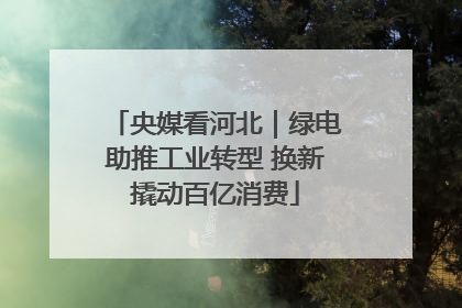 央媒看河北｜绿电助推工业转型 换新撬动百亿消费