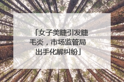女子美睫引发睫毛炎，市场监管局出手化解纠纷