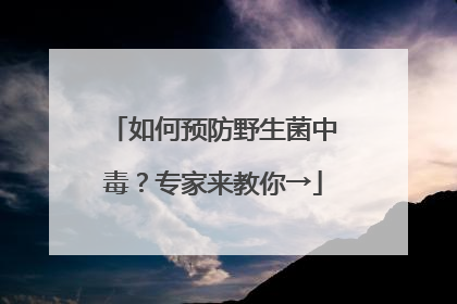 如何预防野生菌中毒？专家来教你→