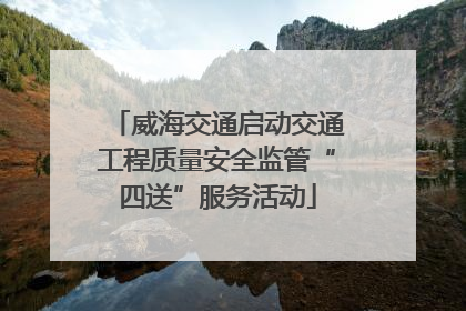 威海交通启动交通工程质量安全监管“四送”服务活动