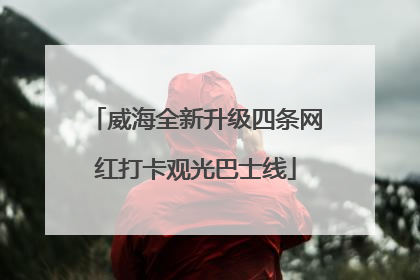 威海全新升级四条网红打卡观光巴士线