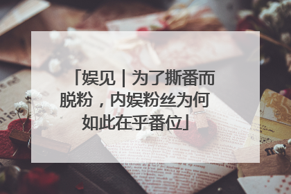 娱见｜为了撕番而脱粉，内娱粉丝为何如此在乎番位