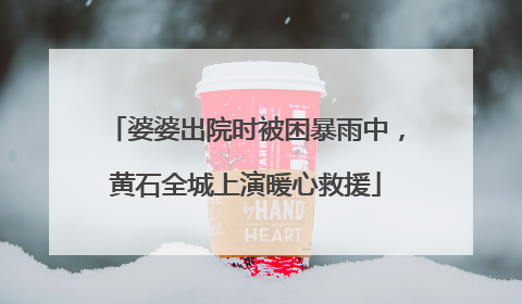 婆婆出院时被困暴雨中，黄石全城上演暖心救援