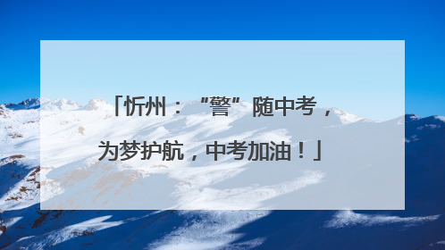 忻州：“警”随中考，为梦护航，中考加油！