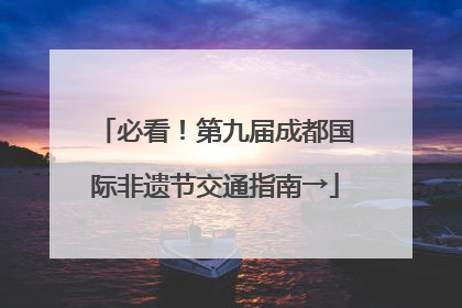 必看！第九届成都国际非遗节交通指南→