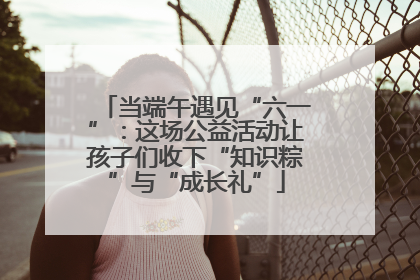 当端午遇见“六一”：这场公益活动让孩子们收下“知识粽”与“成长礼”