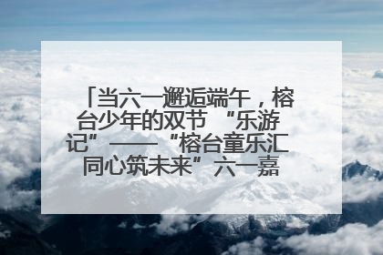 当六一邂逅端午，榕台少年的双节 “乐游记”——“榕台童乐汇 同心筑未来”六一嘉年华活动顺利举行