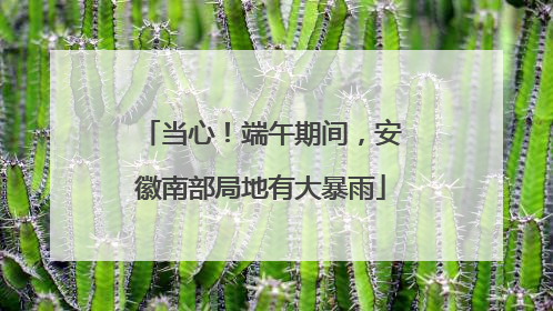当心！端午期间，安徽南部局地有大暴雨