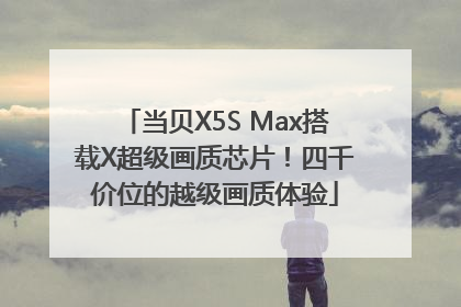当贝X5S Max搭载X超级画质芯片！四千价位的越级画质体验