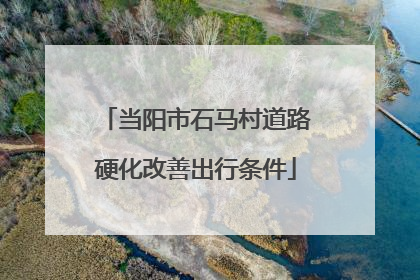 当阳市石马村道路硬化改善出行条件