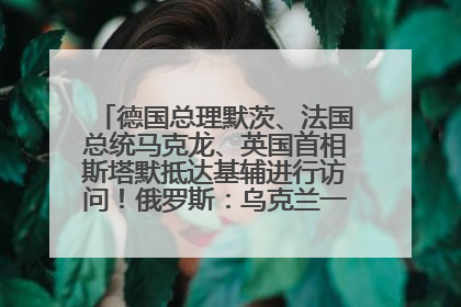 德国总理默茨、法国总统马克龙、英国首相斯塔默抵达基辅进行访问！俄罗斯：乌克兰一直在回避谈判