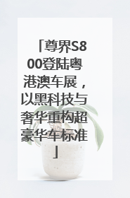 尊界S800登陆粤港澳车展，以黑科技与奢华重构超豪华车标准