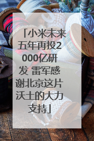 小米未来五年再投2000亿研发 雷军感谢北京这片沃土的大力支持