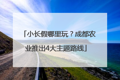 小长假哪里玩？成都农业推出4大主题路线