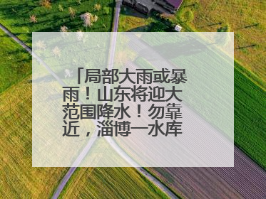 局部大雨或暴雨！山东将迎大范围降水！勿靠近，淄博一水库紧急提醒→