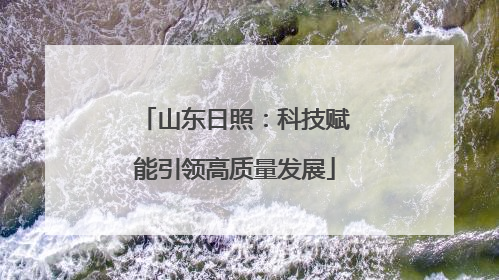 山东日照：科技赋能引领高质量发展