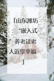 山东潍坊：“嵌入式”养老让老人近享幸福